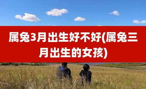 属兔3月出生好不好(属兔三月出生的女孩)