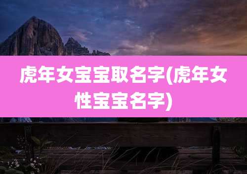 虎年女宝宝取名字(虎年女性宝宝名字)