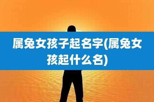 属兔女孩子起名字(属兔女孩起什么名)