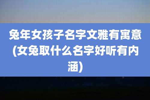 兔年女孩子名字文雅有寓意(女兔取什么名字好听有内涵)