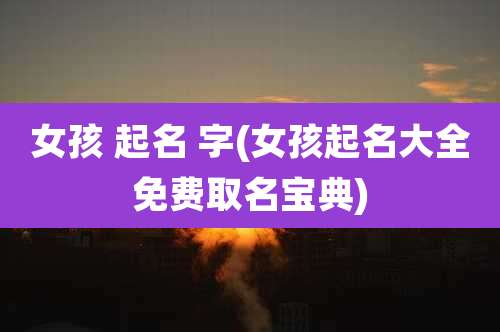女孩 起名 字(女孩起名大全免费取名宝典)