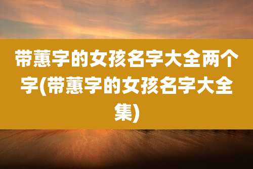 带蕙字的女孩名字大全两个字(带蕙字的女孩名字大全集)