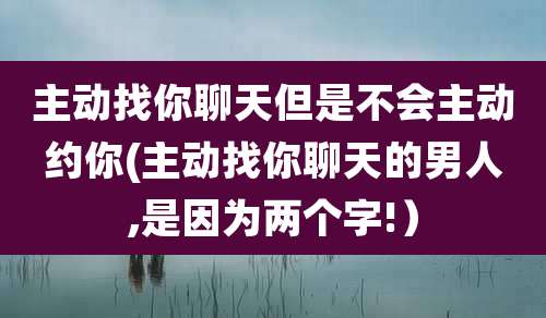 主动找你聊天但是不会主动约你(主动找你聊天的男人,是因为两个字!)