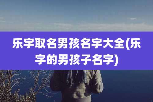 乐字取名男孩名字大全(乐字的男孩子名字)