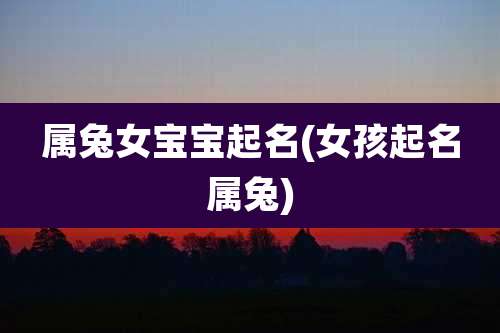 属兔女宝宝起名(女孩起名属兔)