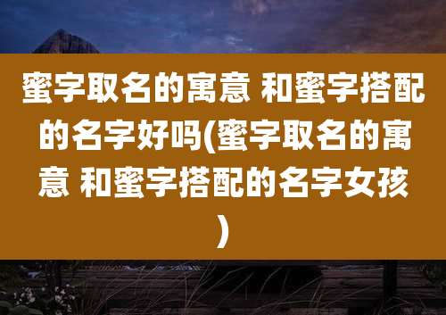 蜜字取名的寓意 和蜜字搭配的名字好吗(蜜字取名的寓意 和蜜字搭配的名字女孩)