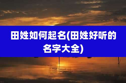 田姓如何起名(田姓好听的名字大全)