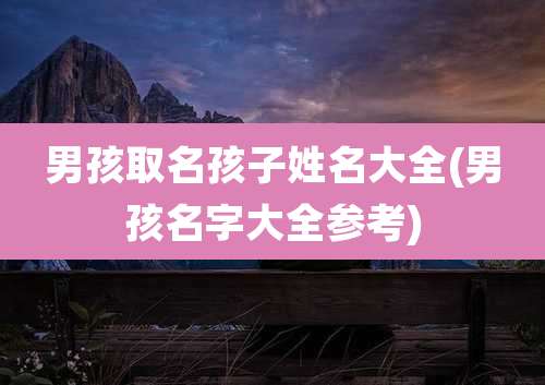 男孩取名孩子姓名大全(男孩名字大全参考)