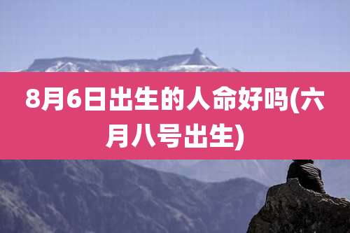 8月6日出生的人命好吗(六月八号出生)