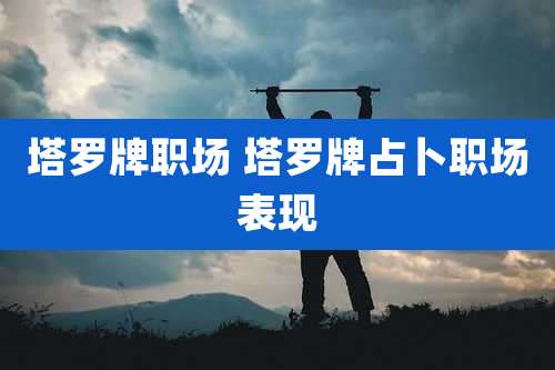 塔罗牌职场 塔罗牌占卜职场表现