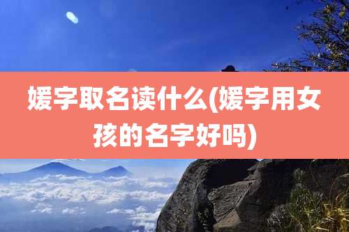 媛字取名读什么(媛字用女孩的名字好吗)