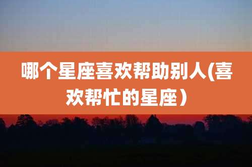 哪个星座喜欢帮助别人(喜欢帮忙的星座）