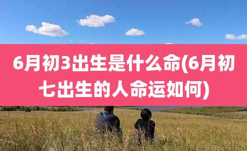 6月初3出生是什么命(6月初七出生的人命运如何)
