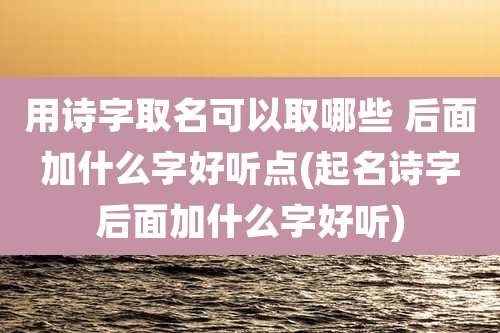 用诗字取名可以取哪些 后面加什么字好听点(起名诗字后面加什么字好听)