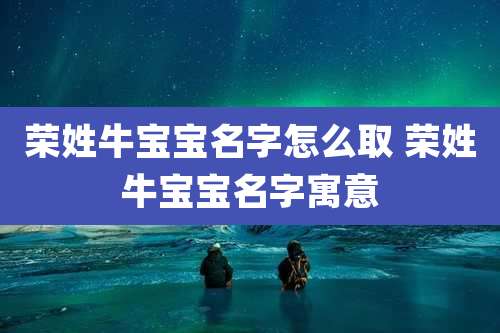 荣姓牛宝宝名字怎么取 荣姓牛宝宝名字寓意