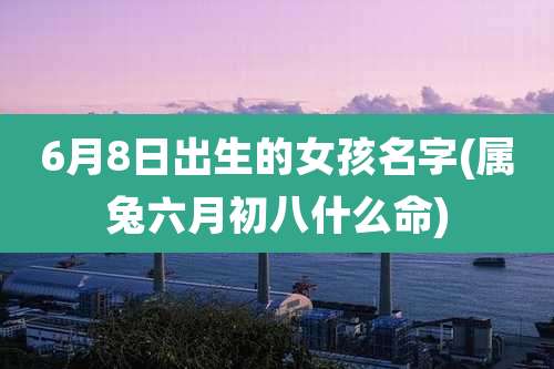 6月8日出生的女孩名字(属兔六月初八什么命)