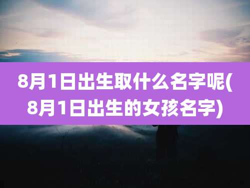 8月1日出生取什么名字呢(8月1日出生的女孩名字)