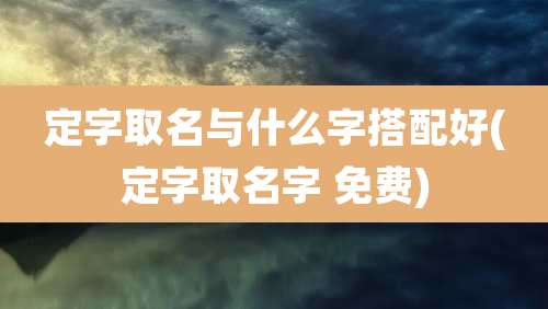 定字取名与什么字搭配好(定字取名字 免费)