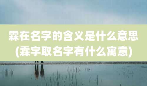 霖在名字的含义是什么意思(霖字取名字有什么寓意)