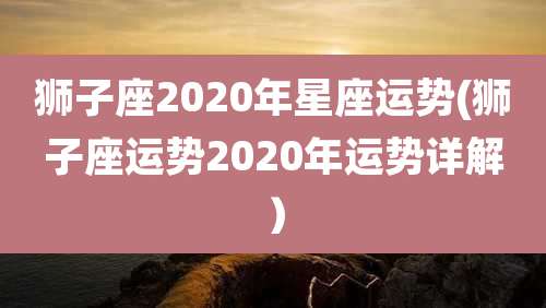 狮子座2020年星座运势(狮子座运势2020年运势详解）