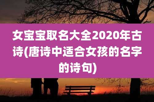 女宝宝取名大全2020年古诗(唐诗中适合女孩的名字的诗句)