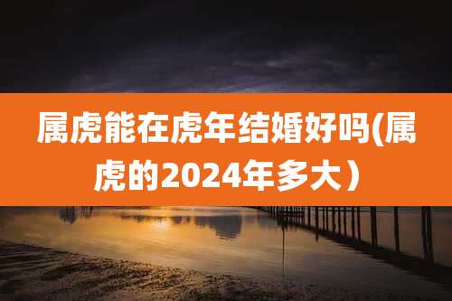 属虎能在虎年结婚好吗(属虎的2024年多大）