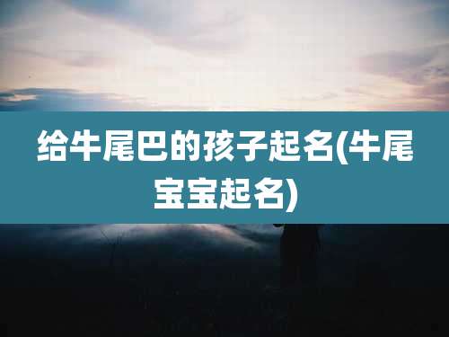 给牛尾巴的孩子起名(牛尾宝宝起名)