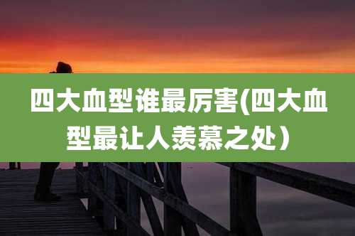 四大血型谁最厉害(四大血型最让人羡慕之处)