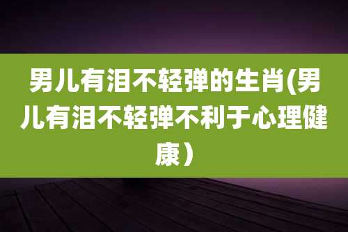 男儿有泪不轻弹的生肖(男儿有泪不轻弹不利于心理健康)