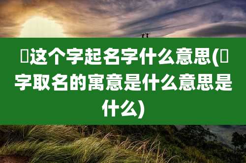 崟这个字起名字什么意思(淽字取名的寓意是什么意思是什么)