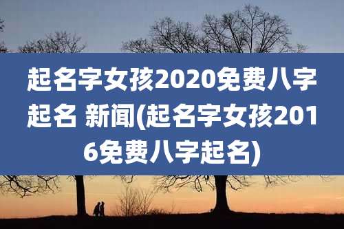起名字女孩2020免费八字起名 新闻(起名字女孩2016免费八字起名)
