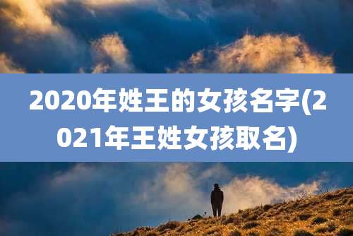 2020年姓王的女孩名字(2021年王姓女孩取名)