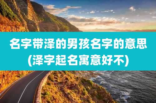 名字带泽的男孩名字的意思(泽字起名寓意好不)
