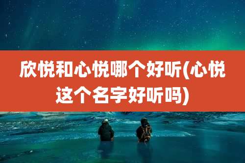 欣悦和心悦哪个好听(心悦这个名字好听吗)