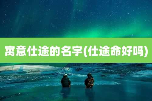 寓意仕途的名字(仕途命好吗)