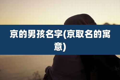 京的男孩名字(京取名的寓意)