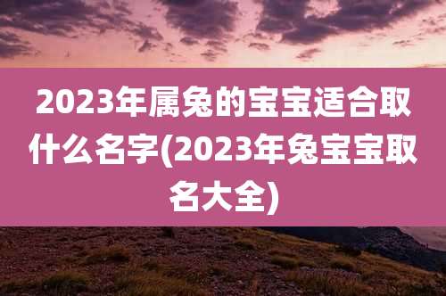 2023年属兔的宝宝适合取什么名字(2023年兔宝宝取名大全)