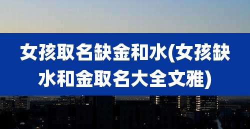 女孩取名缺金和水(女孩缺水和金取名大全文雅)