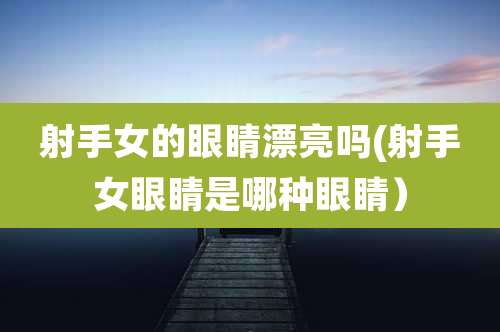 射手女的眼睛漂亮吗(射手女眼睛是哪种眼睛)