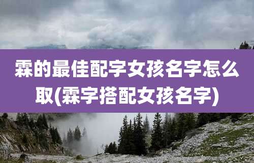 霖的最佳配字女孩名字怎么取(霖字搭配女孩名字)