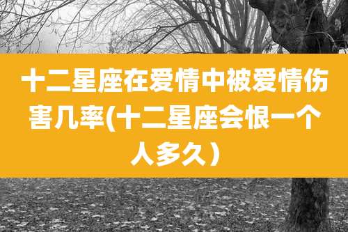 十二星座在爱情中被爱情伤害几率(十二星座会恨一个人多久）