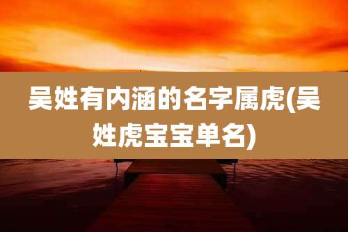 吴姓有内涵的名字属虎(吴姓虎宝宝单名)