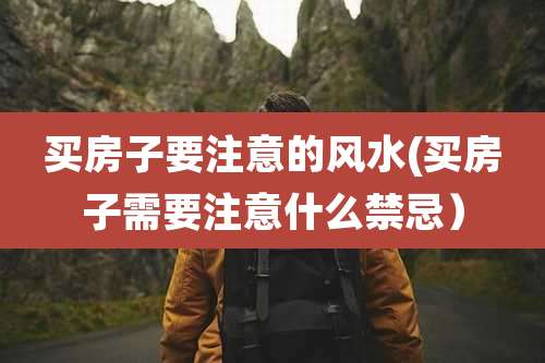 买房子要注意的风水(买房子需要注意什么禁忌）