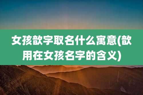 女孩歆字取名什么寓意(歆用在女孩名字的含义)