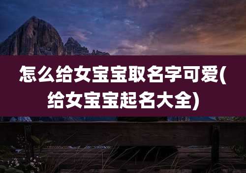 怎么给女宝宝取名字可爱(给女宝宝起名大全)