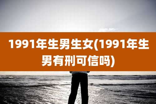 1991年生男生女(1991年生男有刑可信吗)