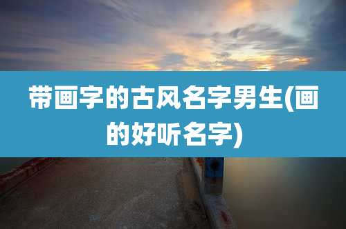 带画字的古风名字男生(画的好听名字)