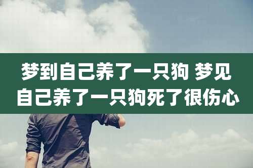 梦到自己养了一只狗 梦见自己养了一只狗死了很伤心