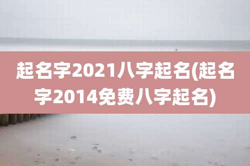 起名字2021八字起名(起名字2014免费八字起名)