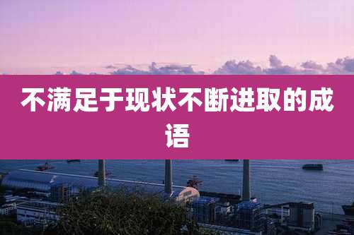 不满足于现状不断进取的成语